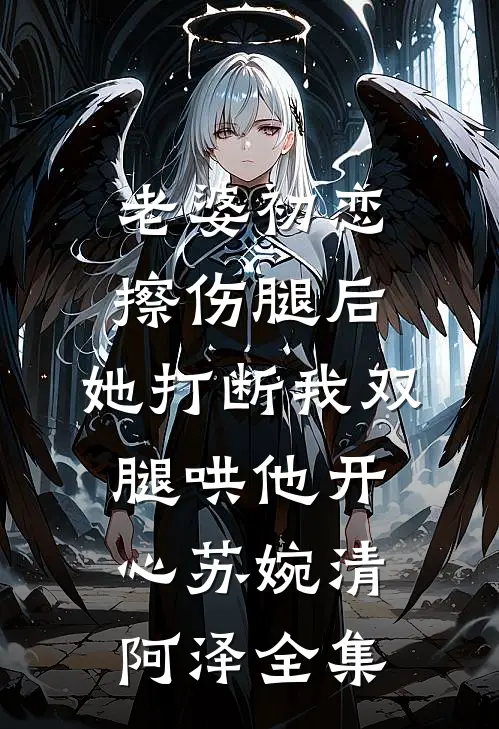 老婆初恋擦伤腿后，她打断我双腿哄他开心苏婉清阿泽全集