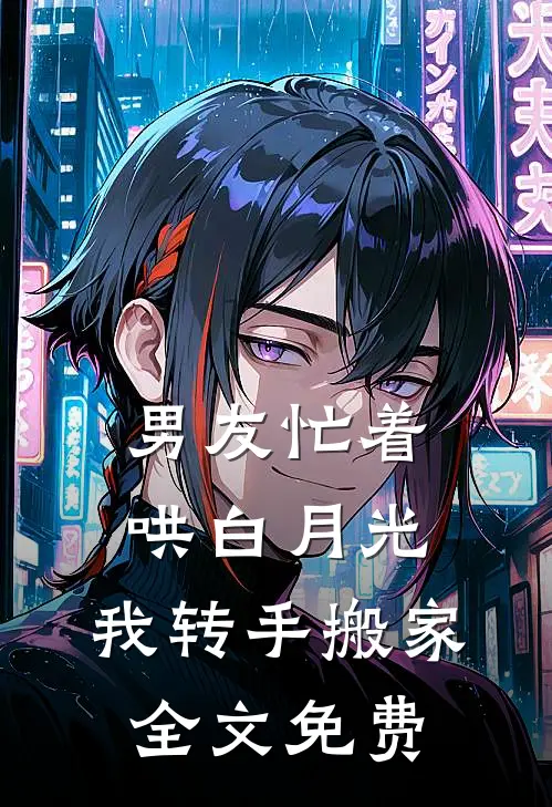 男友忙着哄白月光，我转手搬家全文免费