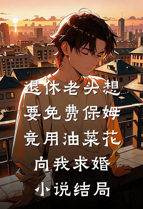 退休老头想要免费保姆，竟用油菜花向我求婚小说结局