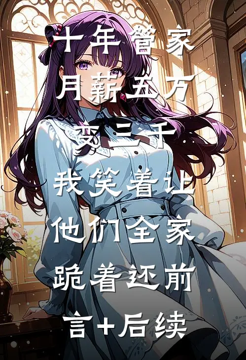 十年管家月薪五万变三千，我笑着让他们全家跪着还前言+后续