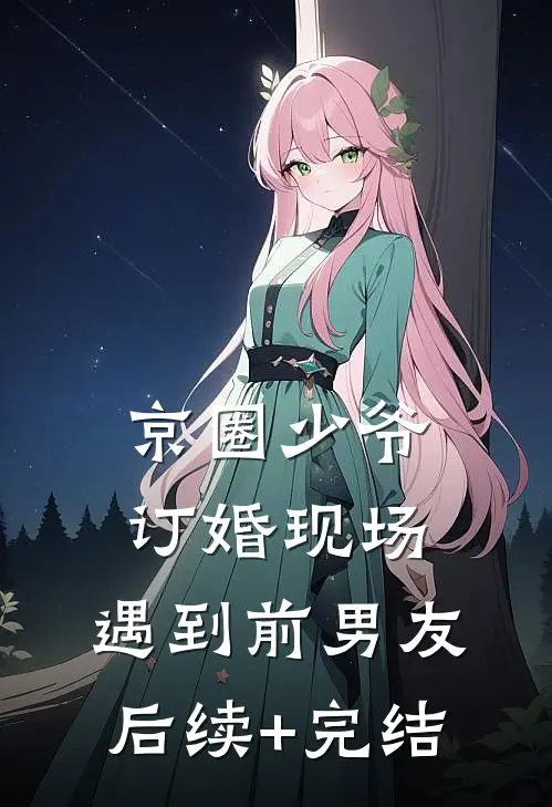 京圈少爷订婚现场，遇到前男友后续+完结