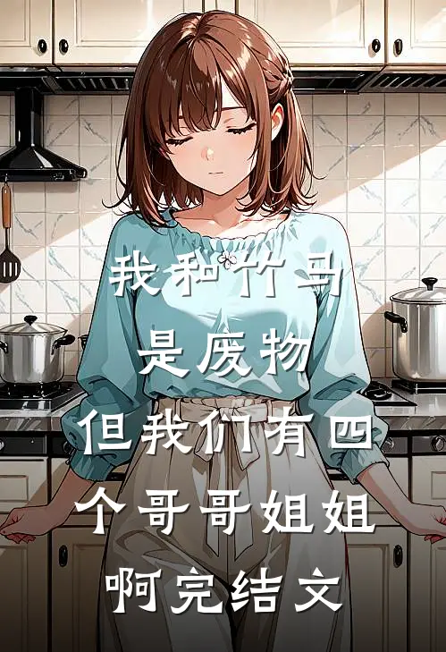 我和竹马是废物，但我们有四个哥哥姐姐啊完结文