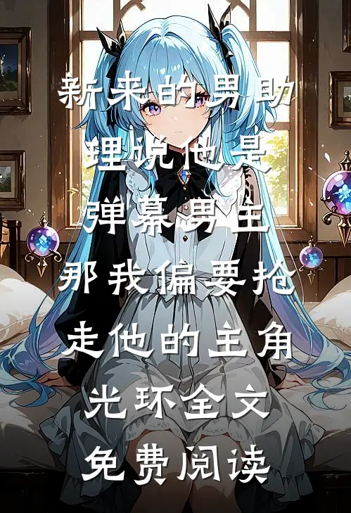 新来的男助理说他是弹幕男主，那我偏要抢走他的主角光环全文免费阅读