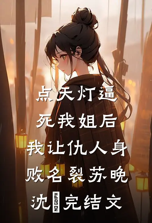 点天灯逼死我姐后，我让仇人身败名裂苏晚沈玥完结文
