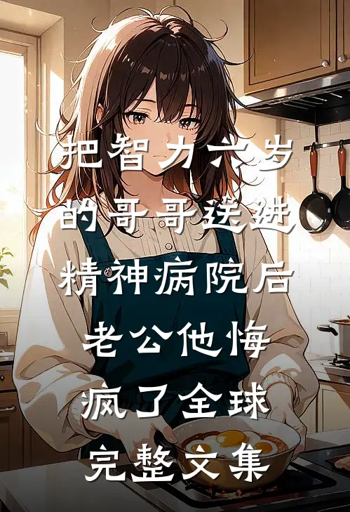 把智力六岁的哥哥送进精神病院后，老公他悔疯了全球完整文集