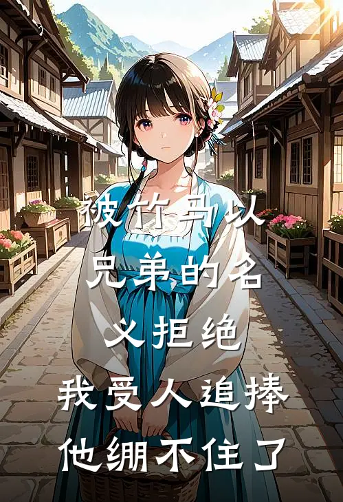 被竹马以兄弟的名义拒绝，我受人追捧，他绷不住了