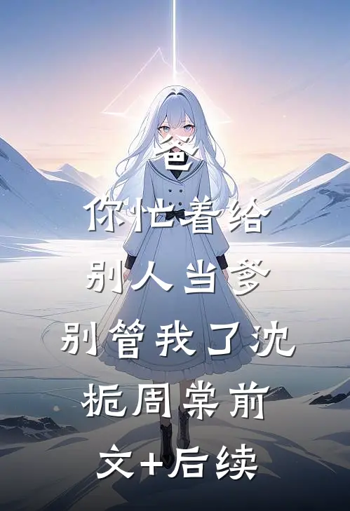 爸，你忙着给别人当爹，别管我了沈栀周棠前文+后续