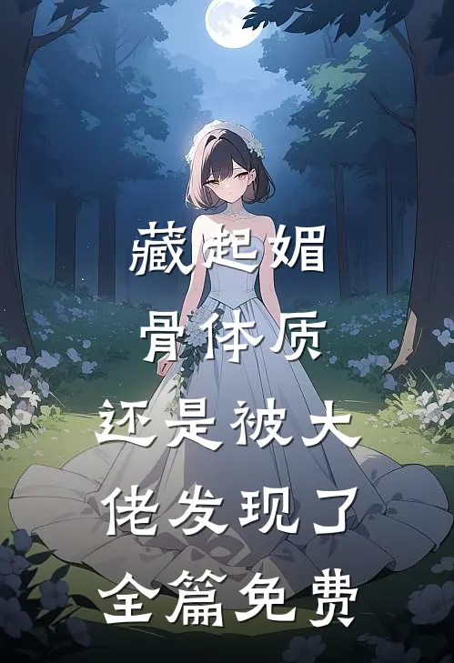 藏起媚骨体质，还是被大佬发现了全篇免费
