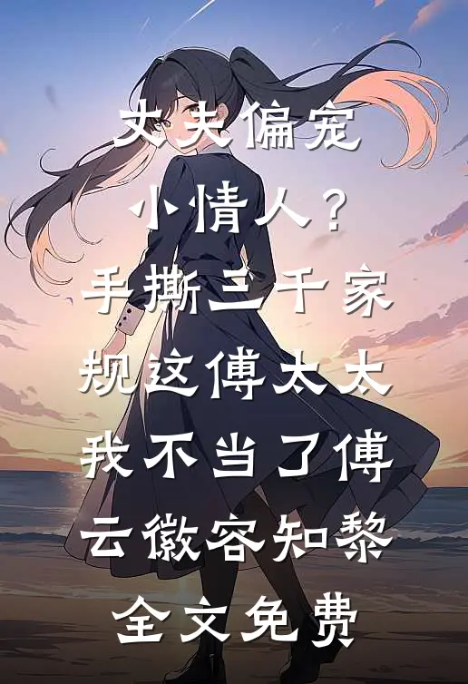 丈夫偏宠小情人？手撕三千家规，这傅太太我不当了傅云徽容知黎全文免费