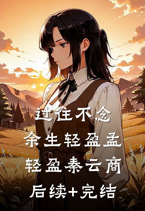 过往不念，余生轻盈孟轻盈秦云商后续+完结