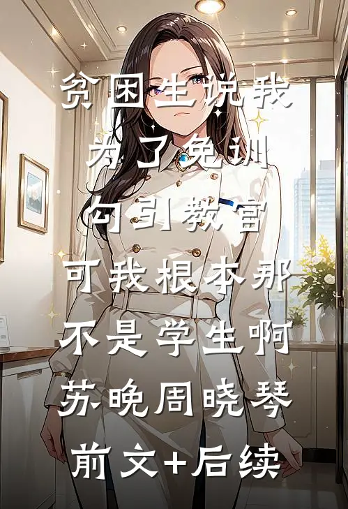 贫困生说我为了免训勾引教官，可我根本那不是学生啊苏晚周晓琴前文+后续