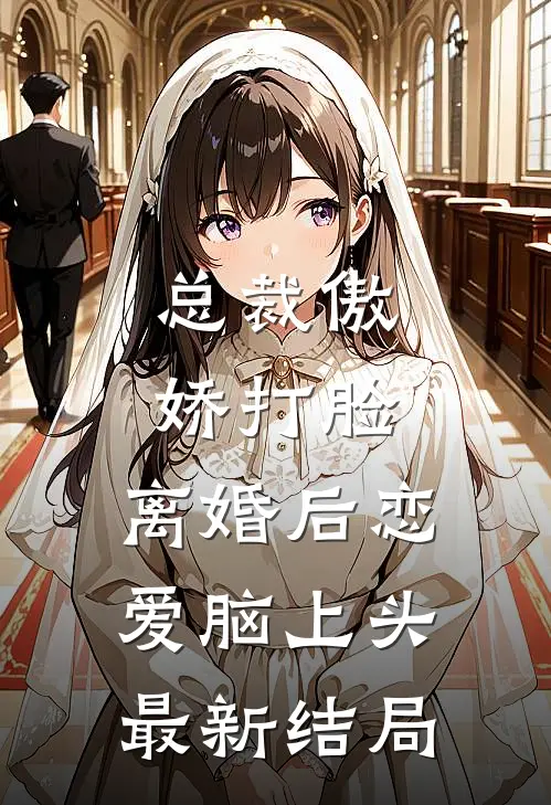 总裁傲娇打脸，离婚后恋爱脑上头最新结局