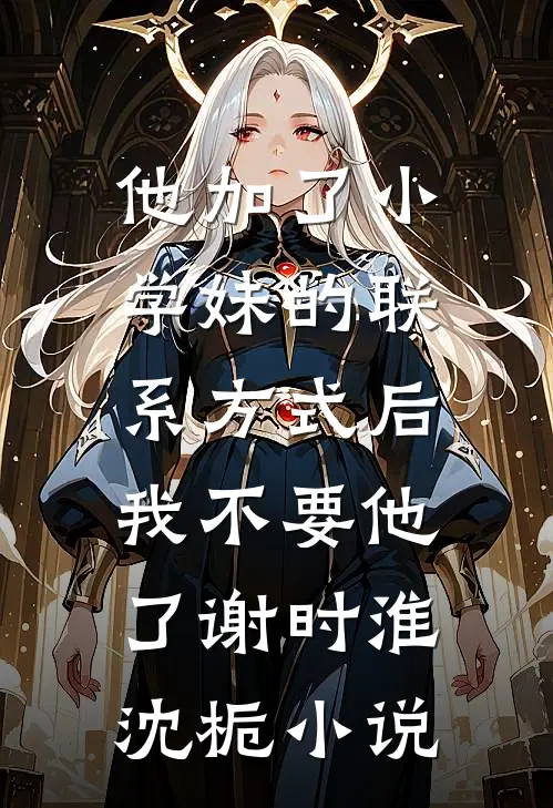 他加了小学妹的联系方式后，我不要他了谢时淮沈栀小说