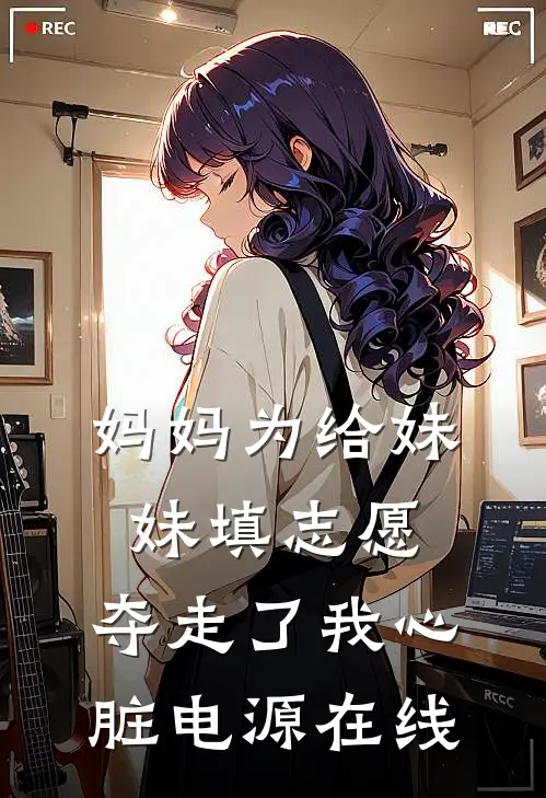 妈妈为给妹妹填志愿，夺走了我心脏电源在线