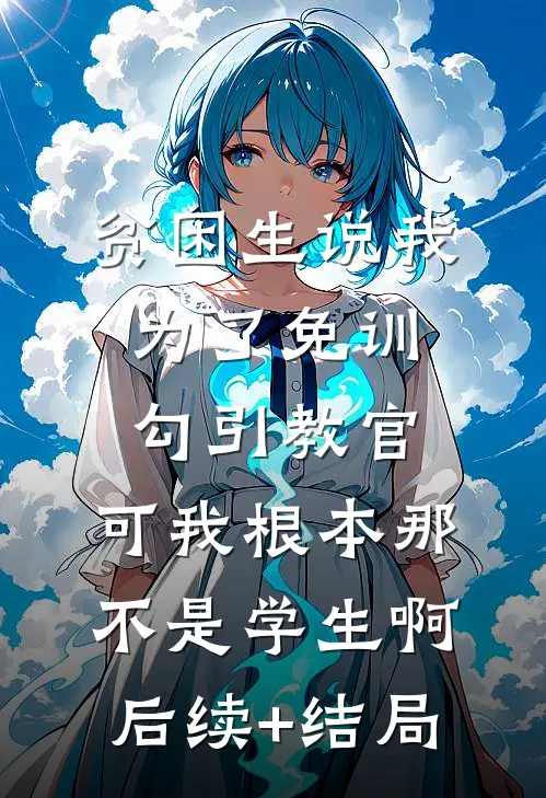 贫困生说我为了免训勾引教官，可我根本那不是学生啊后续+结局