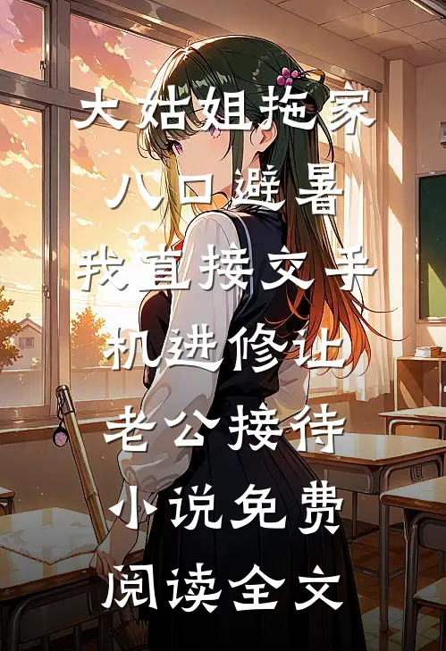 大姑姐拖家八口避暑，我直接交手机进修让老公接待小说免费阅读全文