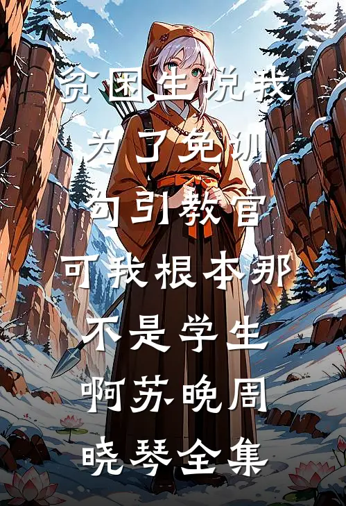 贫困生说我为了免训勾引教官，可我根本那不是学生啊苏晚周晓琴全集