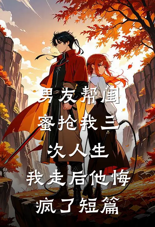 男友帮闺蜜抢我三次人生，我走后他悔疯了短篇