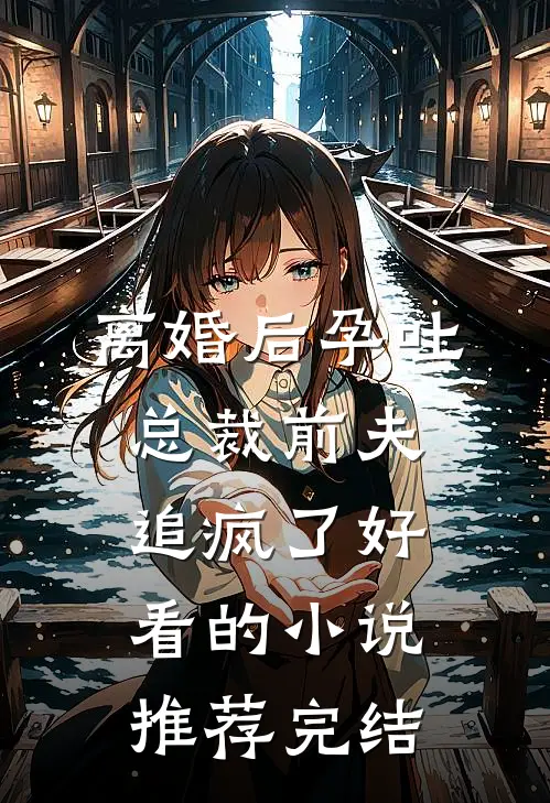 离婚后孕吐，总裁前夫追疯了好看的小说推荐完结