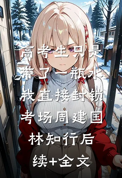 高考生只是带了一瓶水，我直接封锁考场周建国林知行后续+全文