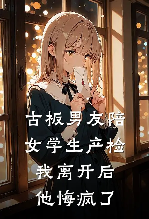 古板男友陪女学生产检，我离开后他悔疯了