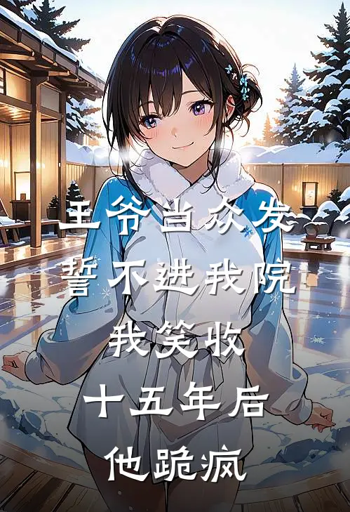 王爷当众发誓不进我院，我笑收，十五年后他跪疯