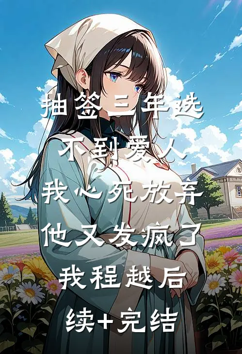 抽签三年选不到爱人，我心死放弃他又发疯了我程越后续+完结