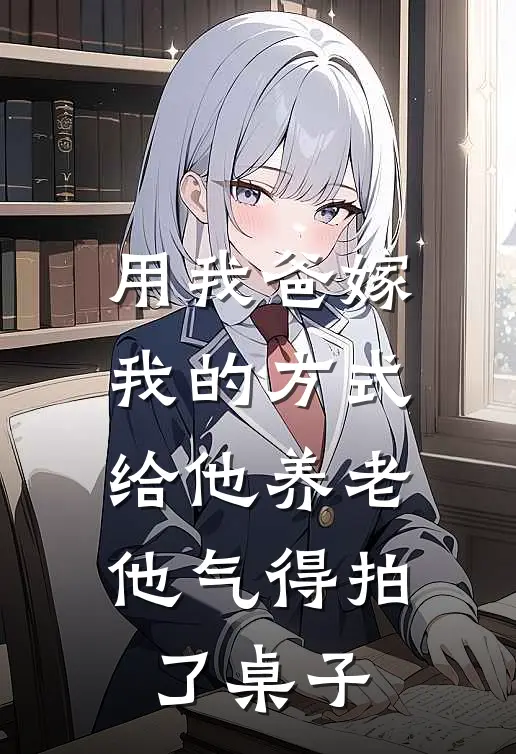 用我爸嫁我的方式给他养老，他气得拍了桌子