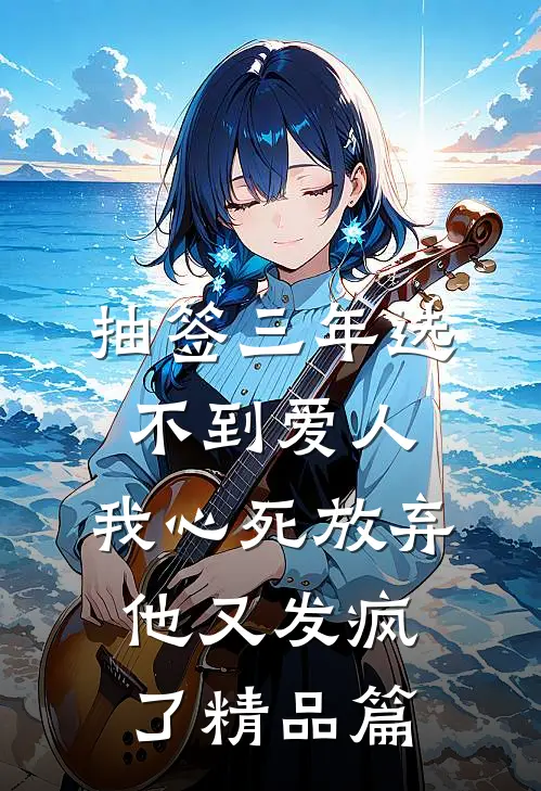 抽签三年选不到爱人，我心死放弃他又发疯了精品篇