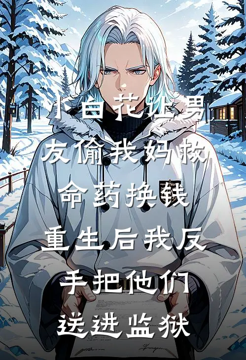 小白花让男友偷我妈救命药换钱，重生后我反手把他们送进监狱