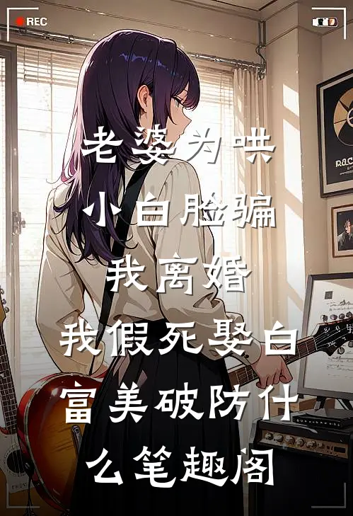 老婆为哄小白脸骗我离婚，我假死娶白富美破防什么笔趣阁