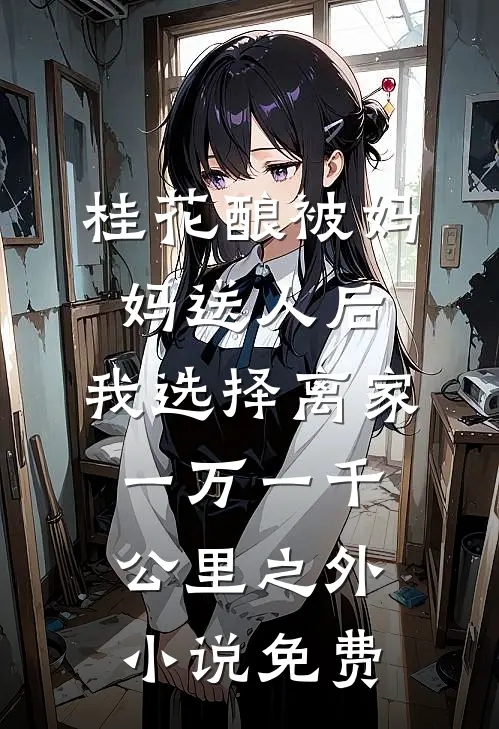 桂花酿被妈妈送人后，我选择离家一万一千公里之外小说免费