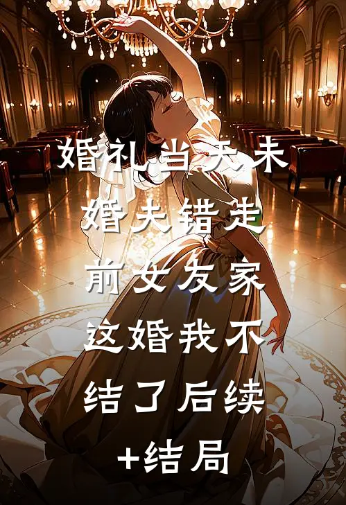 婚礼当天未婚夫错走前女友家，这婚我不结了后续+结局