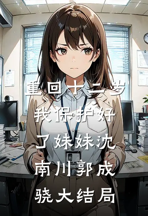 重回十二岁，我保护好了妹妹沈南川郭成骁大结局