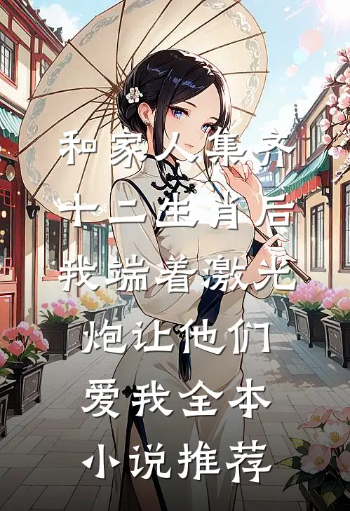 和家人集齐十二生肖后，我端着激光炮让他们爱我全本小说推荐