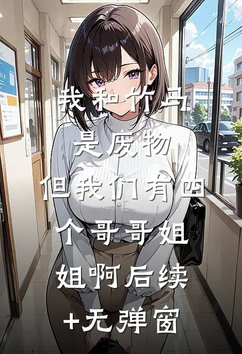 我和竹马是废物，但我们有四个哥哥姐姐啊后续+无弹窗