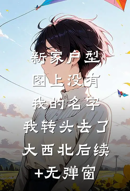 新家户型图上没有我的名字，我转头去了大西北后续+无弹窗