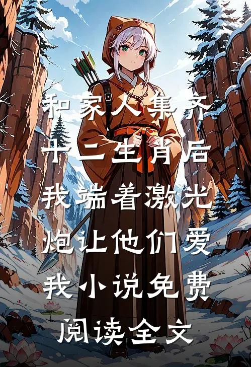 和家人集齐十二生肖后，我端着激光炮让他们爱我小说免费阅读全文