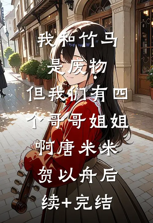 我和竹马是废物，但我们有四个哥哥姐姐啊唐米米贺以舟后续+完结