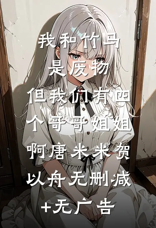我和竹马是废物，但我们有四个哥哥姐姐啊唐米米贺以舟无删减+无广告