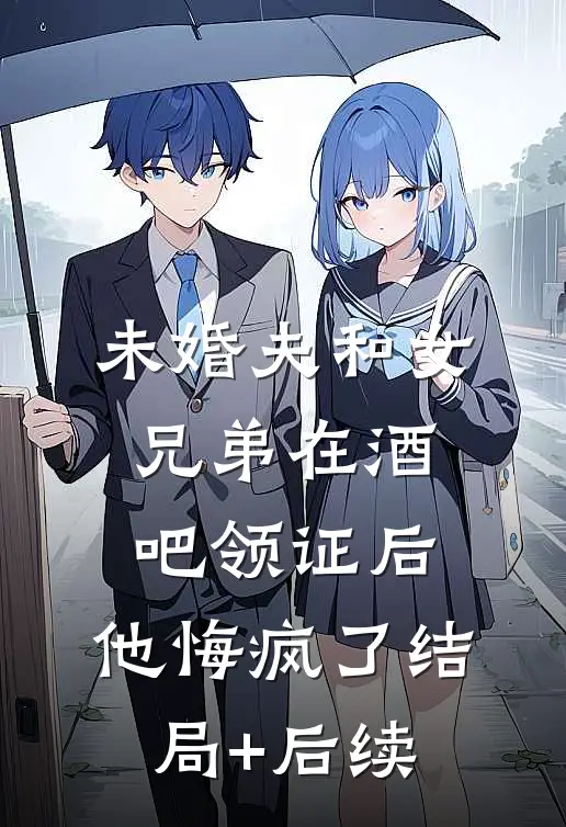 未婚夫和女兄弟在酒吧领证后，他悔疯了结局+后续