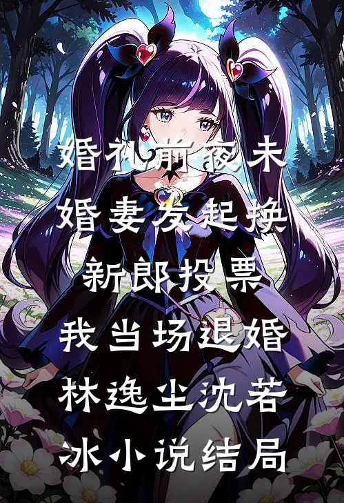 婚礼前夜未婚妻发起换新郎投票，我当场退婚林逸尘沈若冰小说结局