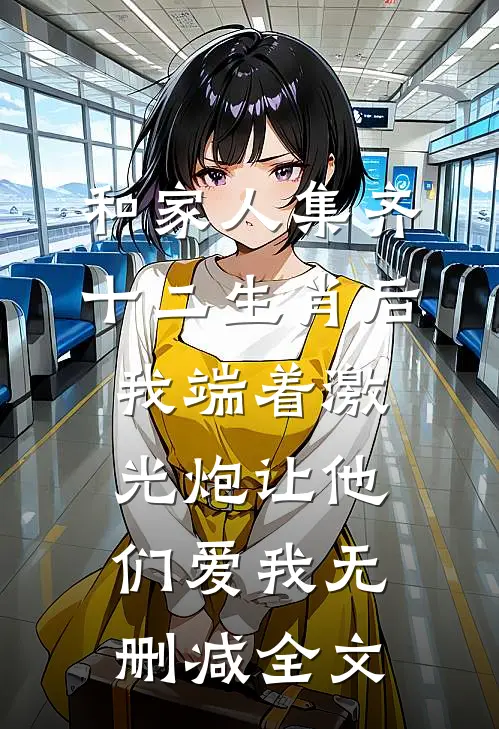 和家人集齐十二生肖后，我端着激光炮让他们爱我无删减全文