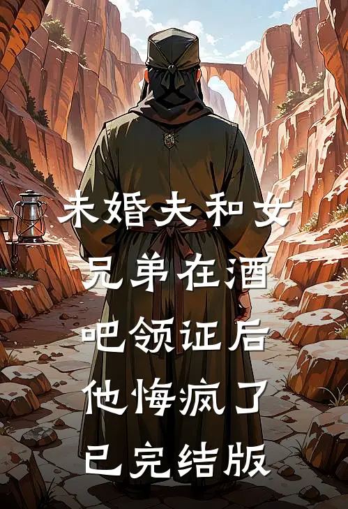未婚夫和女兄弟在酒吧领证后，他悔疯了已完结版