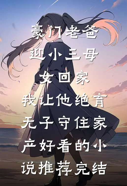 豪门老爸迎小三母女回家，我让他绝育无子守住家产好看的小说推荐完结