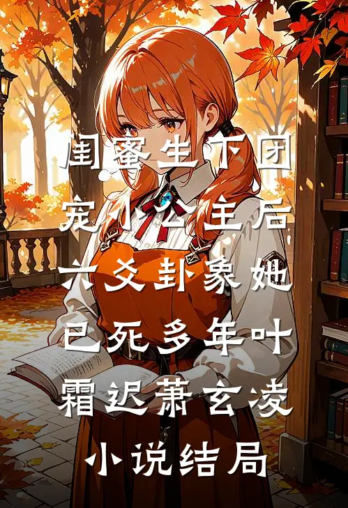 闺蜜生下团宠小公主后，六爻卦象她已死多年叶霜迟萧玄凌小说结局