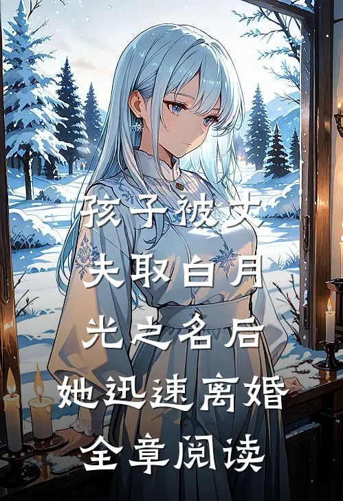 孩子被丈夫取白月光之名后，她迅速离婚全章阅读