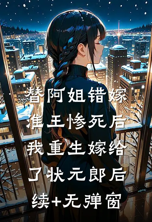 替阿姐错嫁淮王惨死后，我重生嫁给了状元郎后续+无弹窗