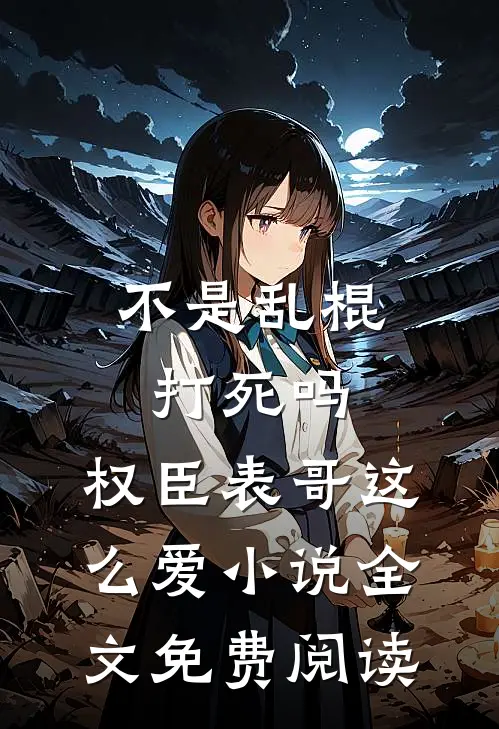 不是乱棍打死吗，权臣表哥这么爱小说全文免费阅读