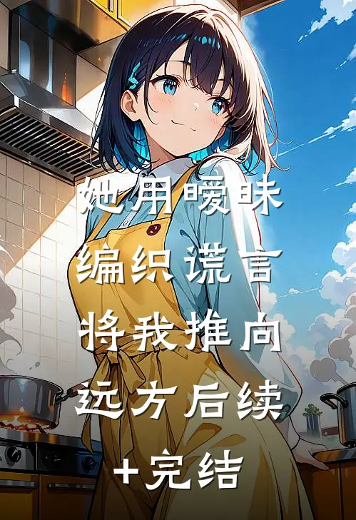 她用暧昧编织谎言，将我推向远方后续+完结